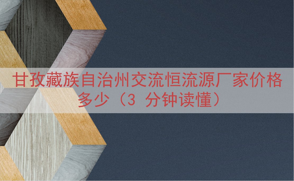 甘孜藏族自治州交流恒流源厂家价格多少（3 分钟读懂）